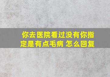 你去医院看过没有你指定是有点毛病 怎么回复